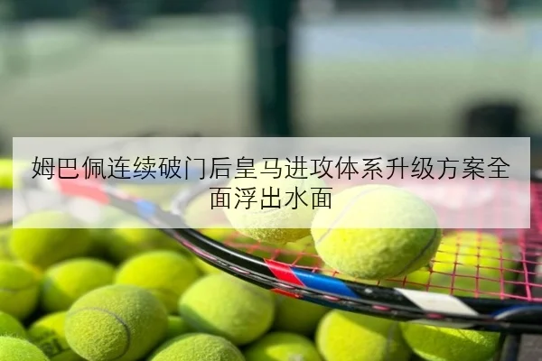 姆巴佩连续破门后皇马进攻体系升级方案全面浮出水面