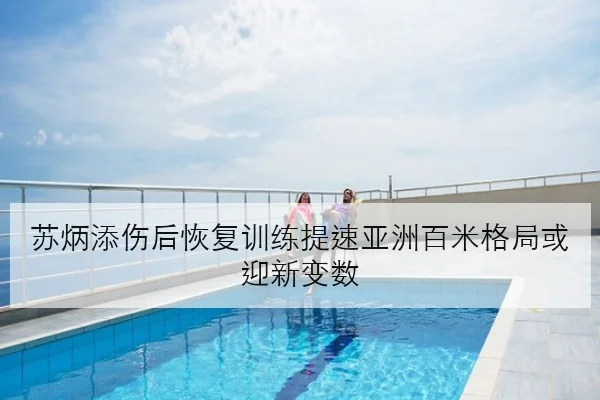 苏炳添伤后恢复训练提速亚洲百米格局或迎新变数