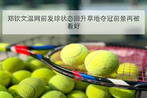 郑钦文温网前发球状态回升草地夺冠前景再被看好