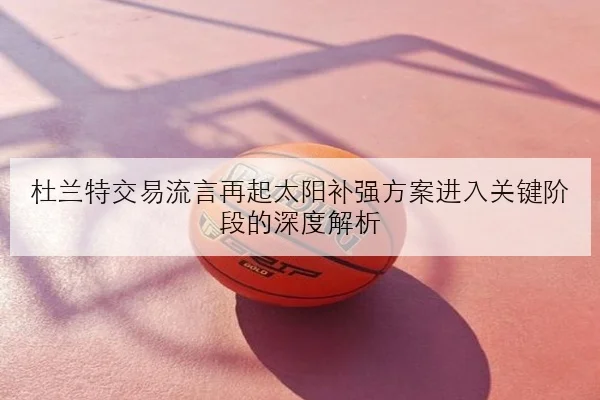 杜兰特交易流言再起太阳补强方案进入关键阶段的深度解析